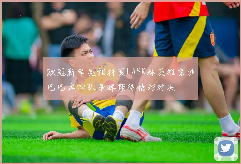 欧冠新军亮相科莫LASK林茨维京沙巴巴库四队争辉期待精彩对决